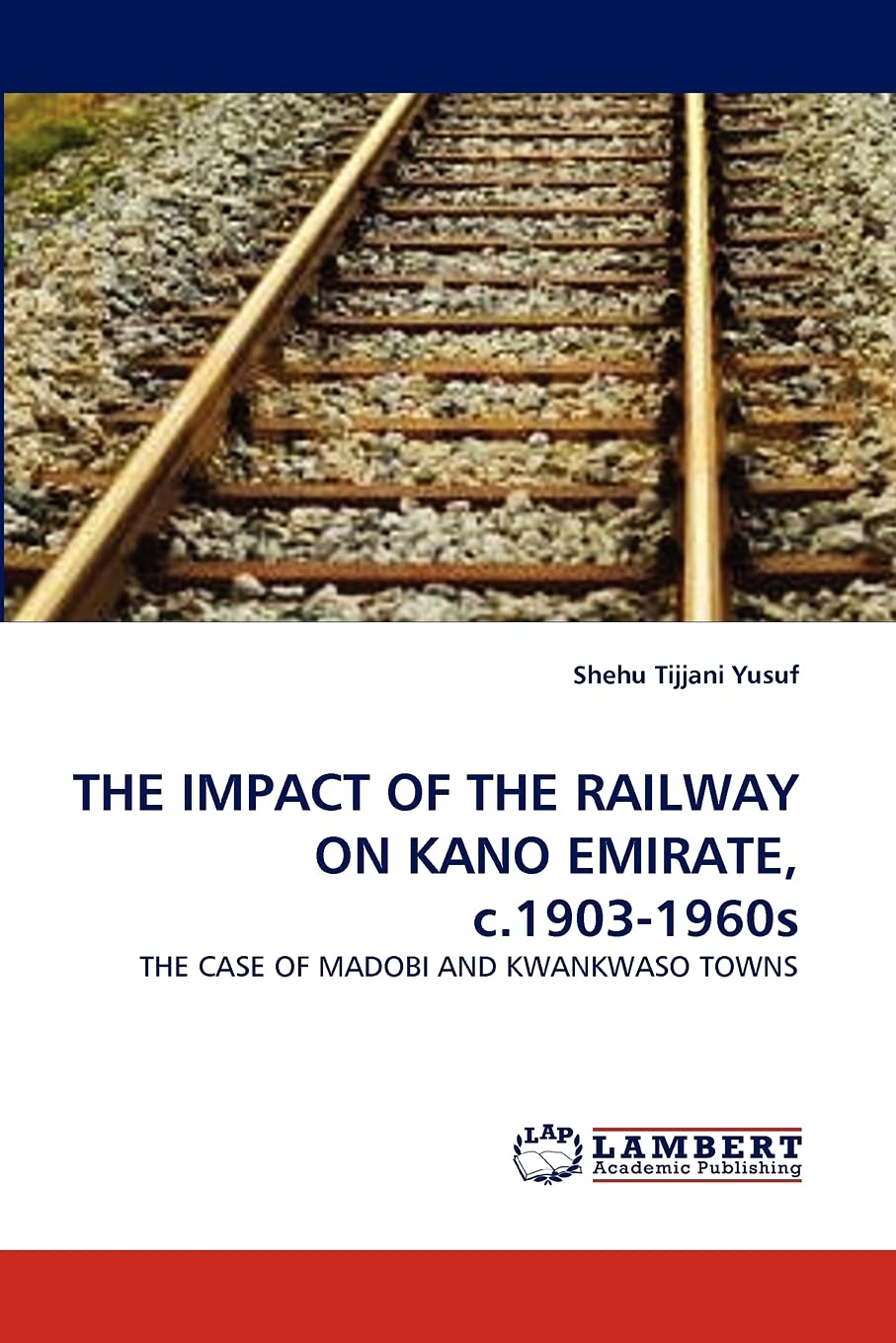 THE IMPACT OF THE RAILWAY ON KANO EMIRATE, c.19031960s: THE CASE OF MADOBI AND KWANKWASO TOWNS,Used