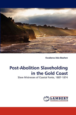 PostAbolition Slaveholding in the Gold Coast: Slave Mistresses of Coastal Fante, 18071874,Used