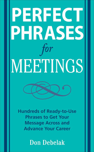 Perfect Phrases For Meetings: Hundreds Of Readytouse Phrases To Get Your Message Across And Advance Your Career,New