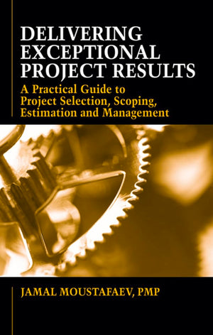 Delivering Exceptional Project Results: A Practical Guide to Project Selection, Scoping, Estimation and Management,Used