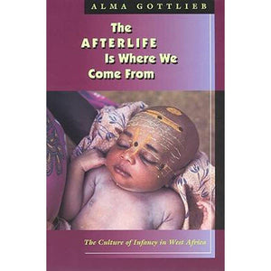 The Afterlife Is Where We Come From: The Culture Of Infancy In West Africa,New