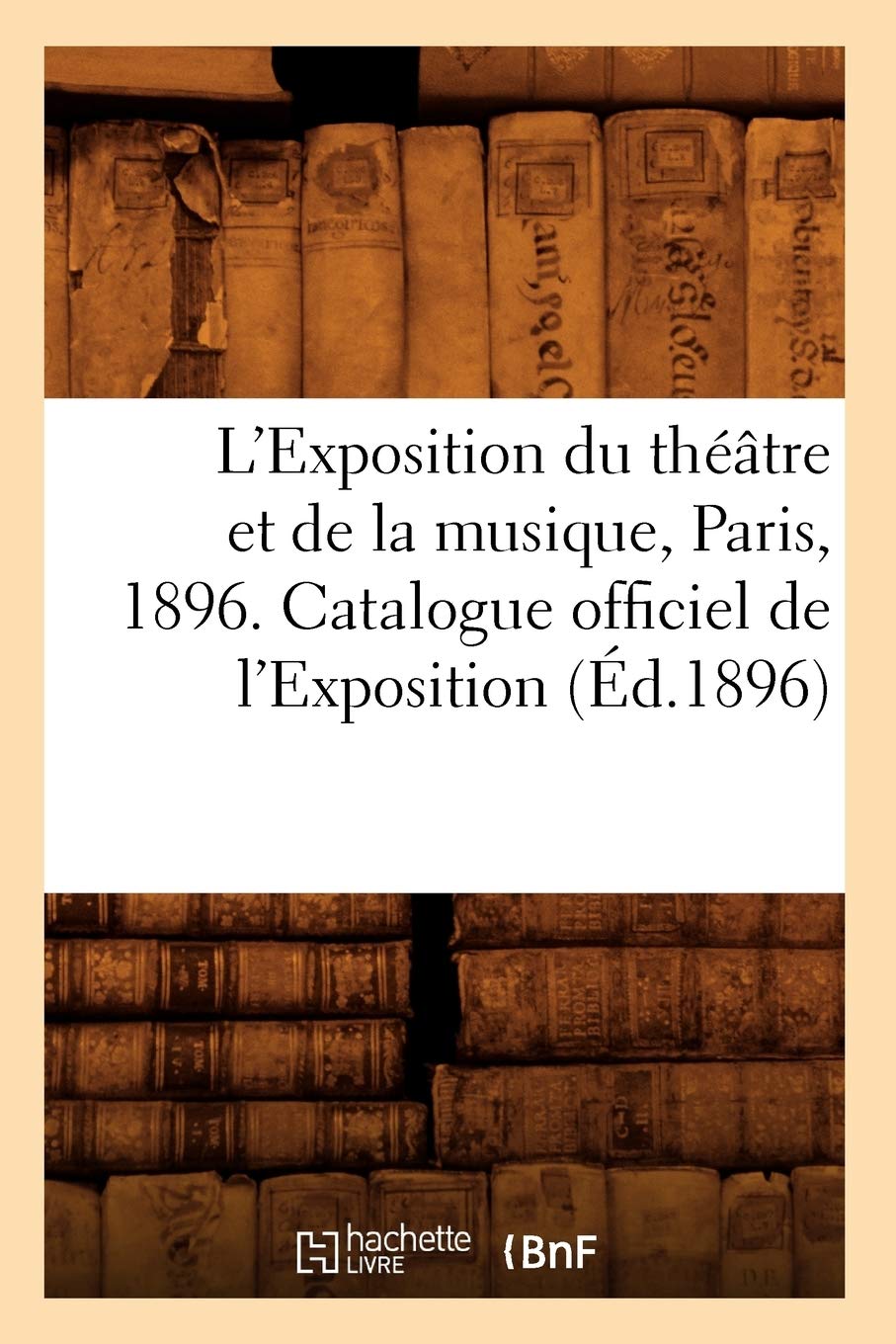 L'Exposition Du Thtre Et De La Musique, Paris, 1896. Catalogue Officiel De L'Exposition (D.1896) (Arts) (French Edition),New