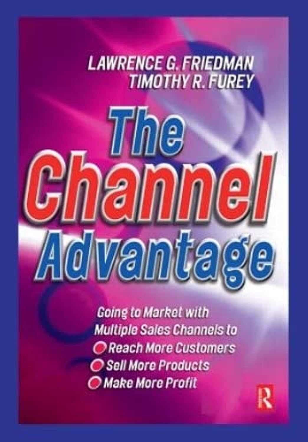The Channel Advantage, The: Going To Market With Multiple Sales Channels To Reach More Customers, Sell More Products, Make More