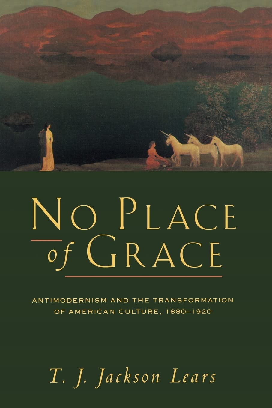 No Place Of Grace: Antimodernism And The Transformation Of American Culture, 18801920,New