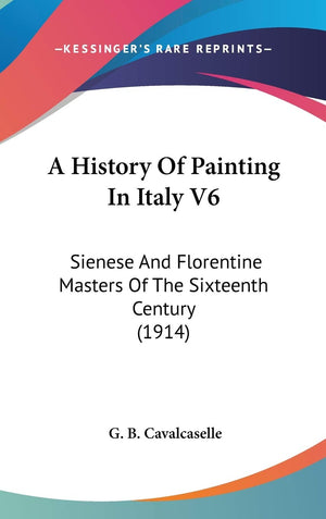 A History Of Painting In Italy V6: Sienese And Florentine Masters Of The Sixteenth Century (1914),New