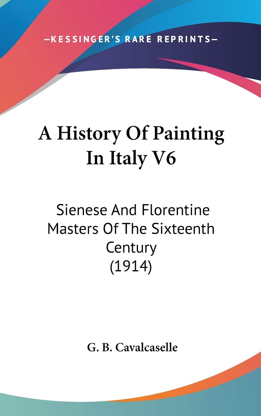 A History Of Painting In Italy V6: Sienese And Florentine Masters Of The Sixteenth Century (1914),New