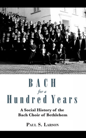 Bach for a Hundred Years: A Social History of the Bach Choir of Bethlehem,Used