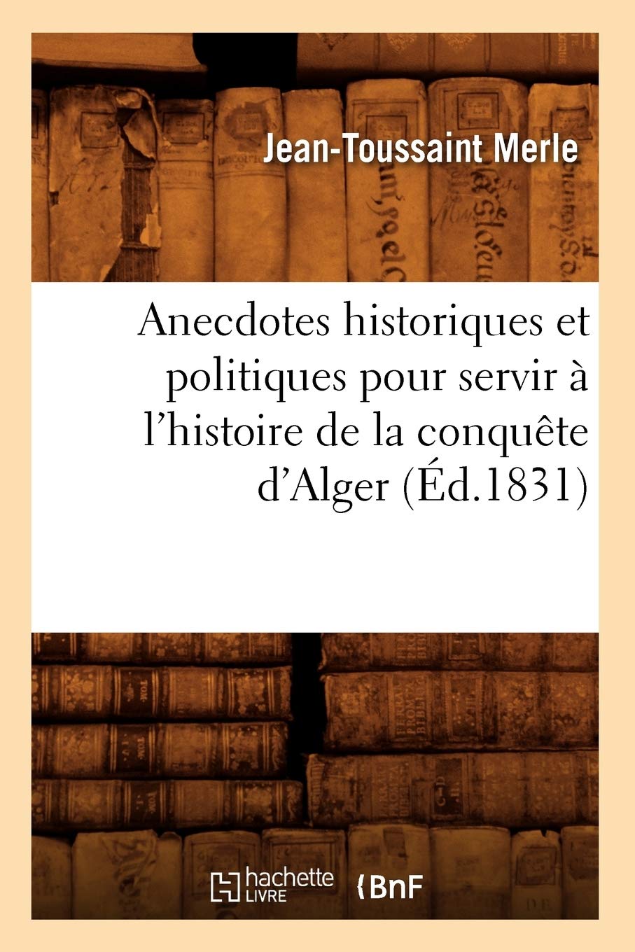 Anecdotes Historiques Et Politiques Pour Servir  L'Histoire De La Conqute D'Alger (D.1831) (French Edition),New