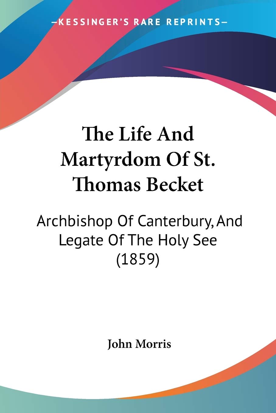 The Life And Martyrdom Of St. Thomas Becket: Archbishop Of Canterbury, And Legate Of The Holy See (1859),New