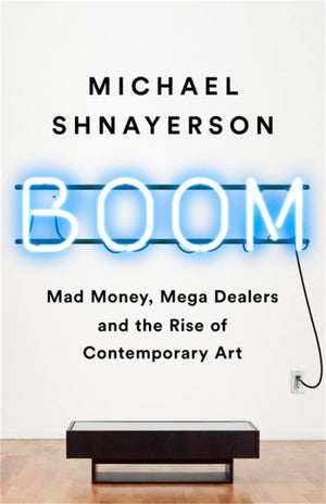Boom: Mad Money, Mega Dealers, And The Rise Of Contemporary Art