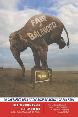 Fair And Balanced, My Ass!: An Unbridled Look At The Bizarre Reality Of Fox News