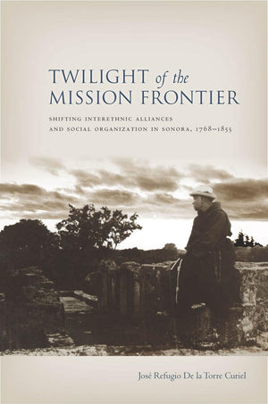Twilight Of The Mission Frontier: Shifting Interethnic Alliances And Social Organization In Sonora, 17681855,Used