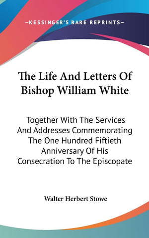 The Life And Letters Of Bishop William White: Together With The Services And Addresses Commemorating The One Hundred Fiftieth An,New