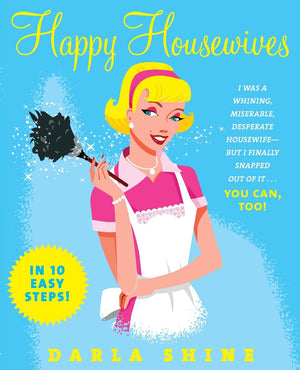 Happy Housewives: I Was a Whining, Miserable, Desperate HousewifeBut I Finally Snapped Out of It...You Can, Too!,New