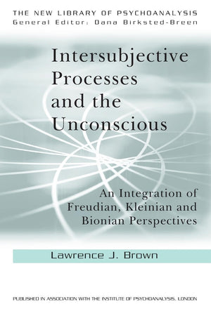 Intersubjective Processes And The Unconscious: An Integration Of Freudian, Kleinian And Bionian Perspectives (The New Library Of