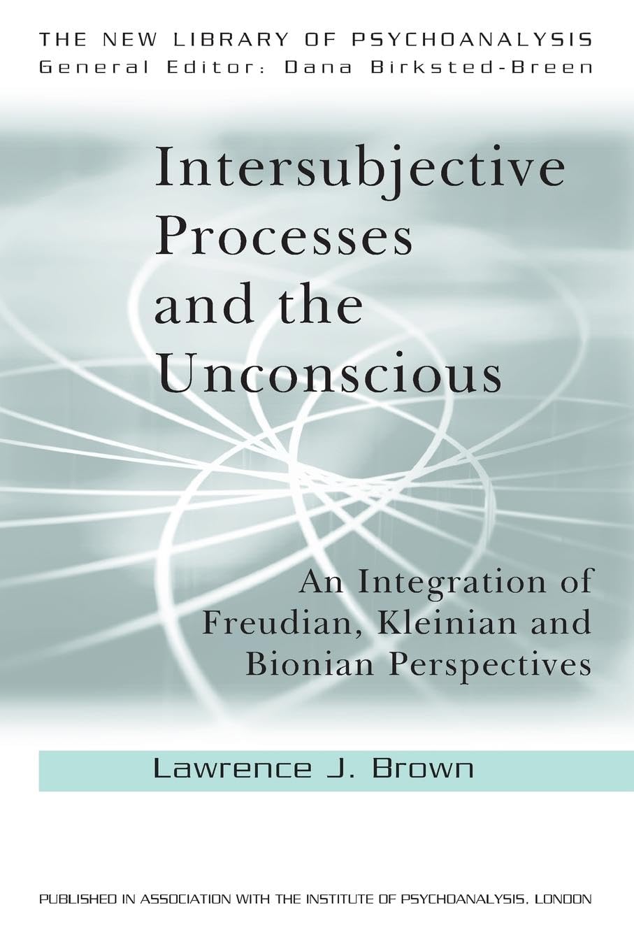 Intersubjective Processes And The Unconscious: An Integration Of Freudian, Kleinian And Bionian Perspectives (The New Library Of