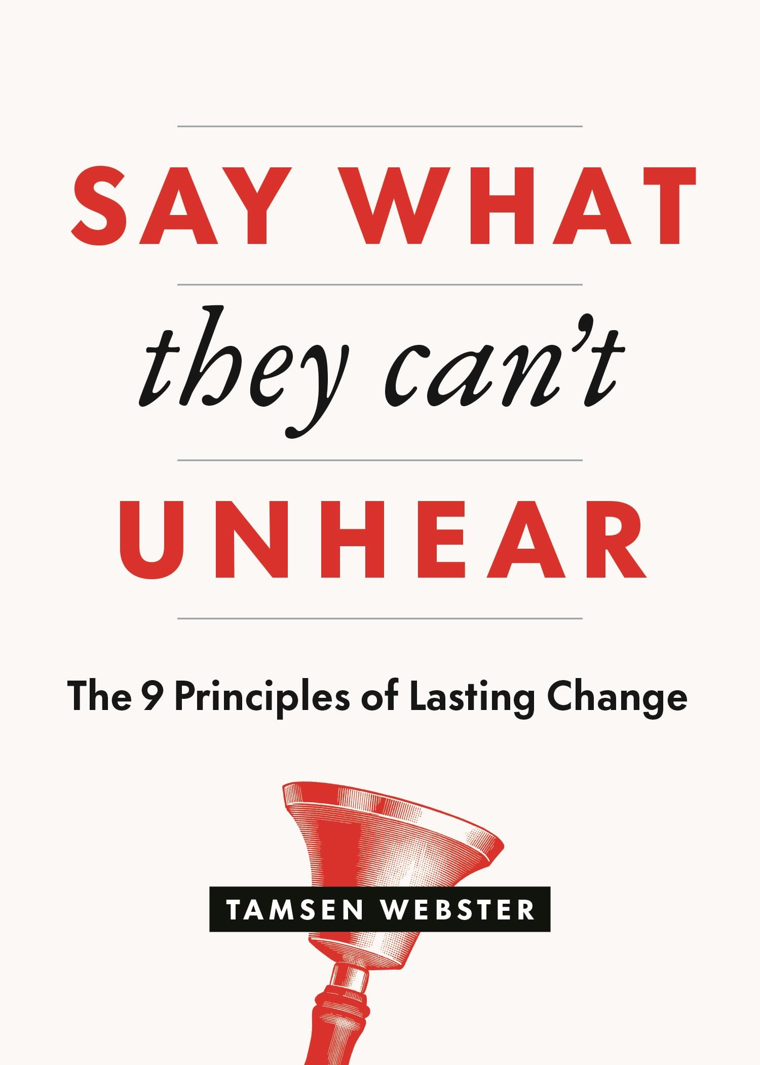 Say What They Can't Unhear: The 9 Principles of Lasting Change,New