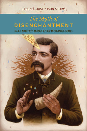 The Myth of Disenchantment: Magic, Modernity, and the Birth of the Human Sciences,Used