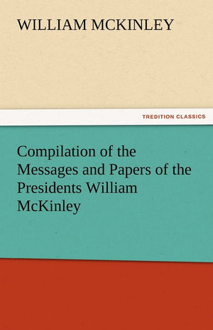 Compilation of the Messages and Papers of the Presidents William McKinley, Messages, Proclamations, and Executive Orders Relatin,Used