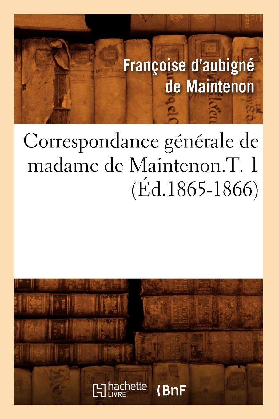 Correspondance Gnrale De Madame De Maintenon.T. 1 (D.18651866) (Histoire) (French Edition),New