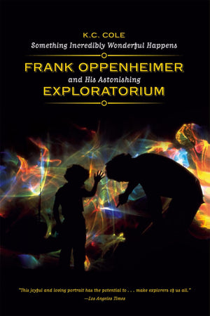 Something Incredibly Wonderful Happens: Frank Oppenheimer And His Astonishing Exploratorium