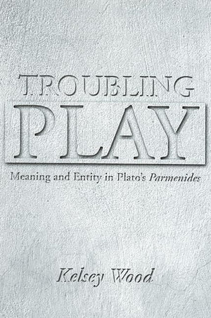 Troubling Play: Meaning And Entity In Plato's Parmenides,Used