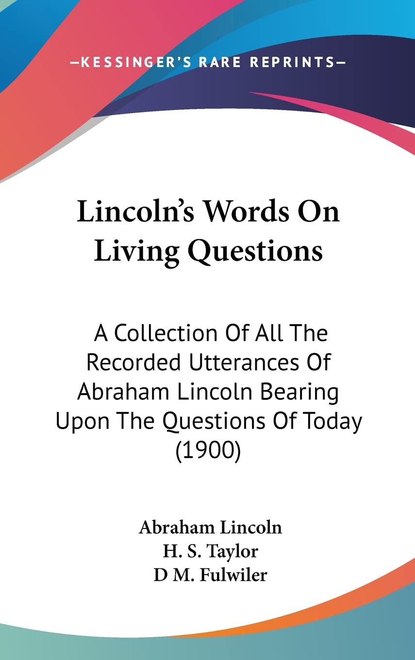 Lincoln'S Words On Living Questions: A Collection Of All The Recorded Utterances Of Abraham Lincoln Bearing Upon The Questions O,New
