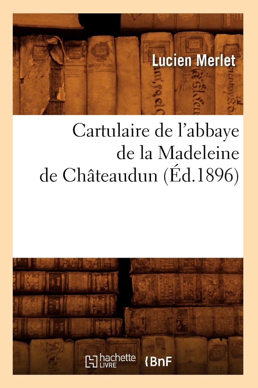 Cartulaire De L'Abbaye De La Madeleine De Chteaudun (D.1896) (Histoire) (French Edition),New