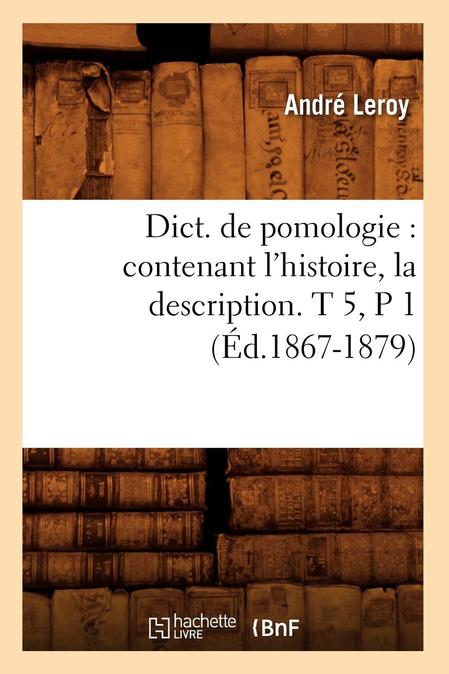 Dict. De Pomologie: Contenant L'Histoire, La Description. T 5, P 1 (D.18671879) (Savoirs Et Traditions) (French Edition),New