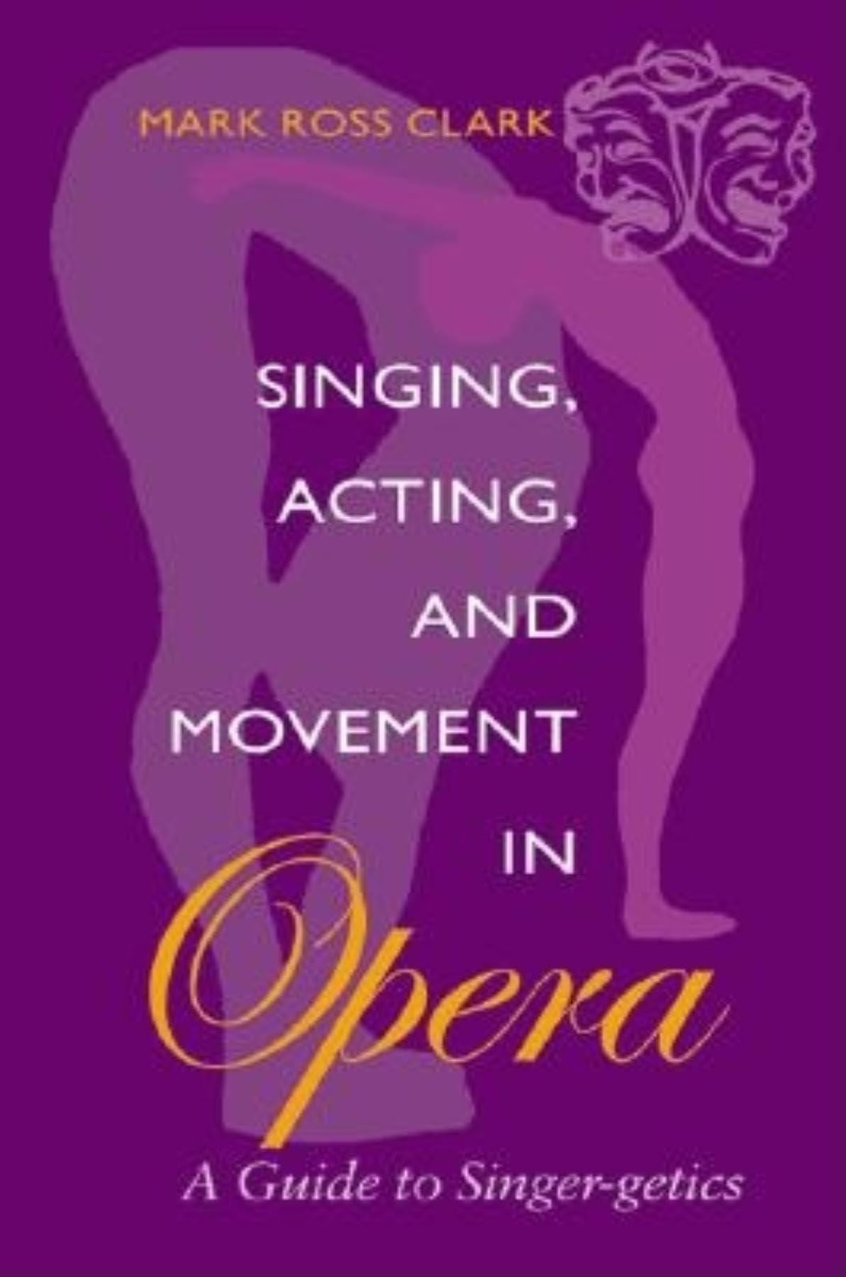 Singing, Acting, And Movement In Opera: A Guide To Singergetics,New