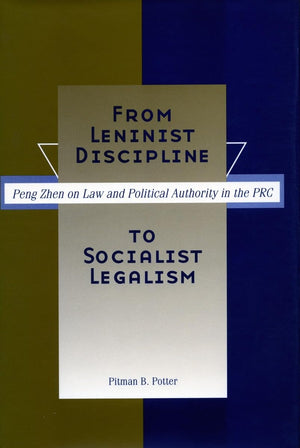 From Leninist Discipline To Socialist Legalism: Peng Zhen On Law And Political Authority In The Prc,New