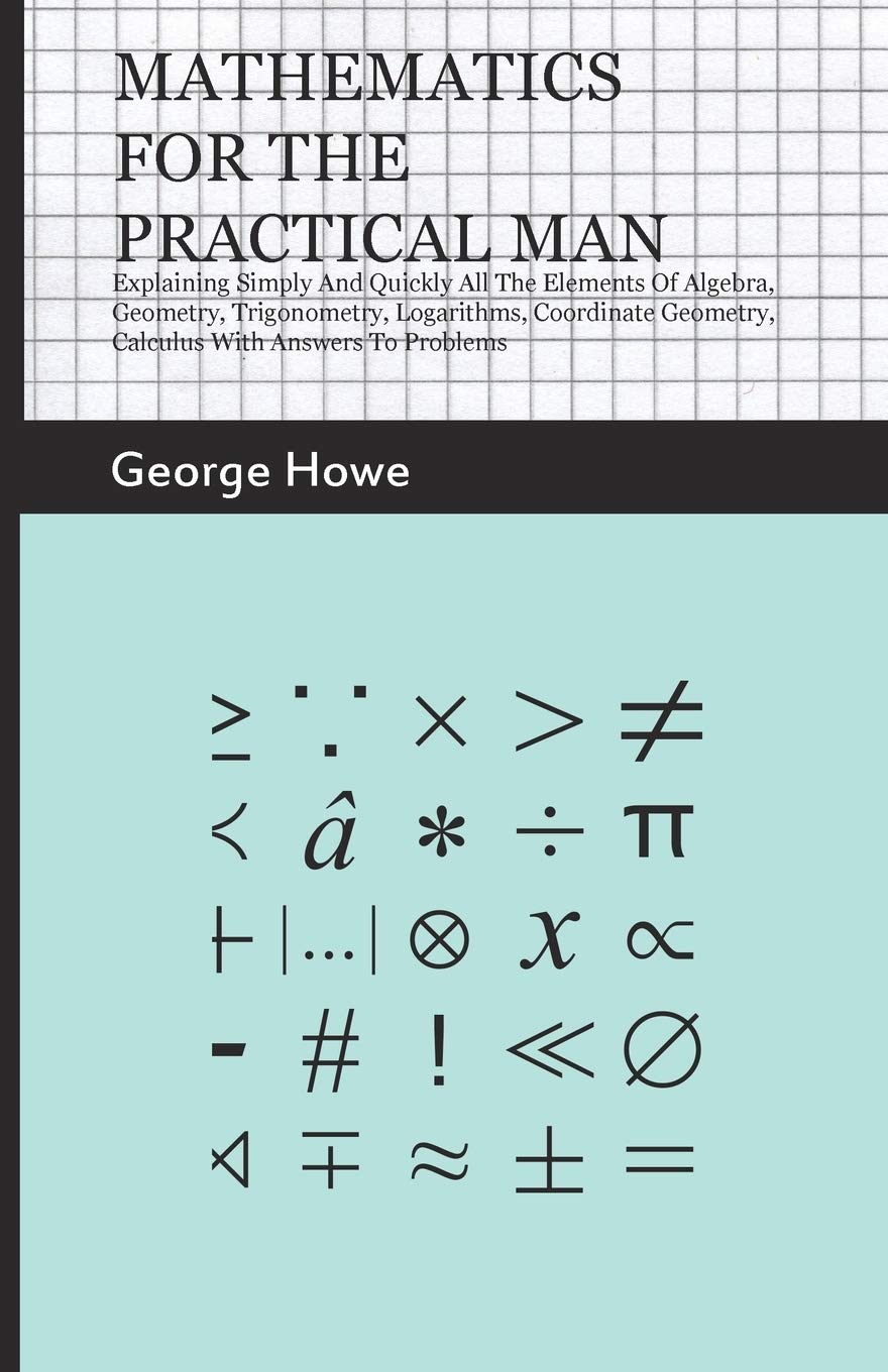 Mathematics For The Practical Man: Explaining Simply And Quickly All The Elements Of Algebra, Geometry, Trigonometry, Logarithms,Used