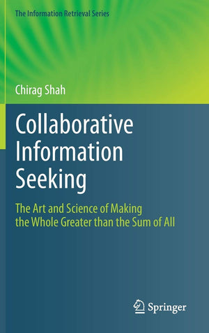 Collaborative Information Seeking: The Art and Science of Making the Whole Greater than the Sum of All (The Information Retrieva,New