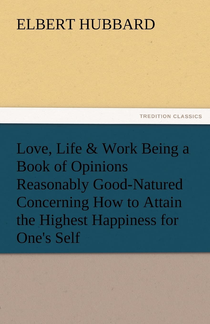 Love, Life & Work Being a Book of Opinions Reasonably GoodNatured Concerning How to Attain the Highest Happiness for One's Self,Used