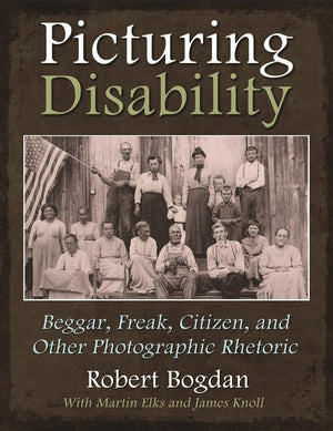 Picturing Disability: Beggar, Freak, Citizen and Other Photographic Rhetoric (Critical Perspectives on Disability),New