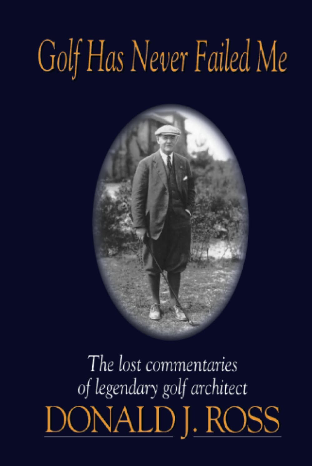 Golf Has Never Failed Me: The Lost Commentaries of Legendary Golf Architect Donald J. Ross,New