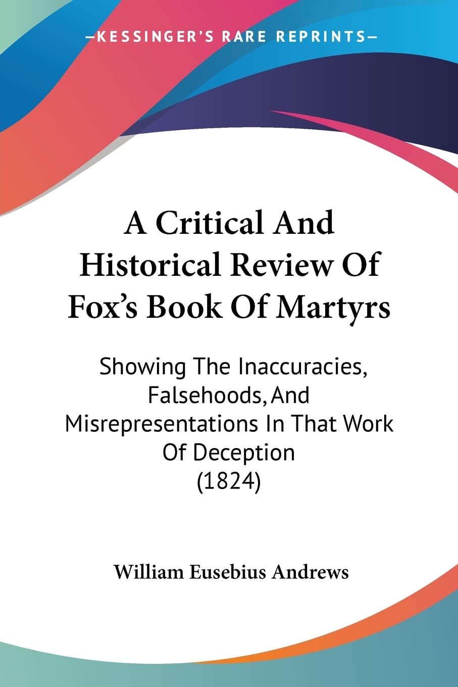 A Critical And Historical Review Of Fox'S Book Of Martyrs: Showing The Inaccuracies, Falsehoods, And Misrepresentations In That ,New