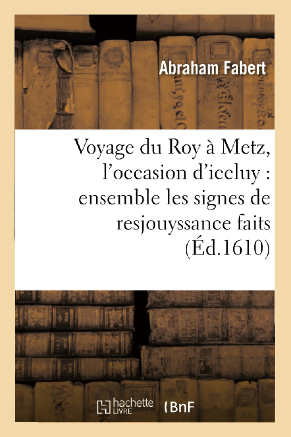 Voyage Du Roy  Metz, L'Occasion D'Iceluy: Ensemble Les Signes De Resjouyssance Faits (D.1610) (Histoire) (French Edition),New