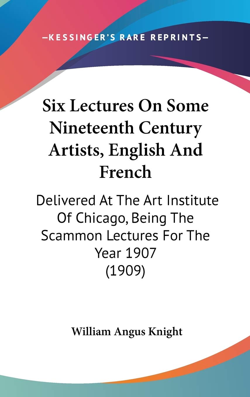 Six Lectures On Some Nineteenth Century Artists, English And French: Delivered At The Art Institute Of Chicago, Being The Scammo,New
