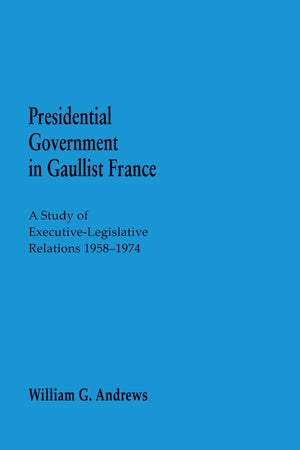 Presidential Government In Gaullist France: A Study Of Executivelegislative Relations 19581974,Used