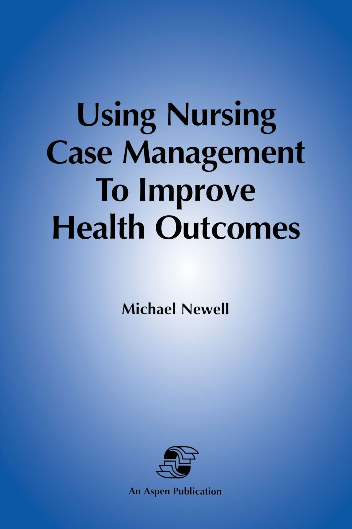 Using Nursing Case Management To Improve Health Outcomes,New