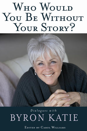 Who Would You Be Without Your Story?: Dialogues With Byron Katie