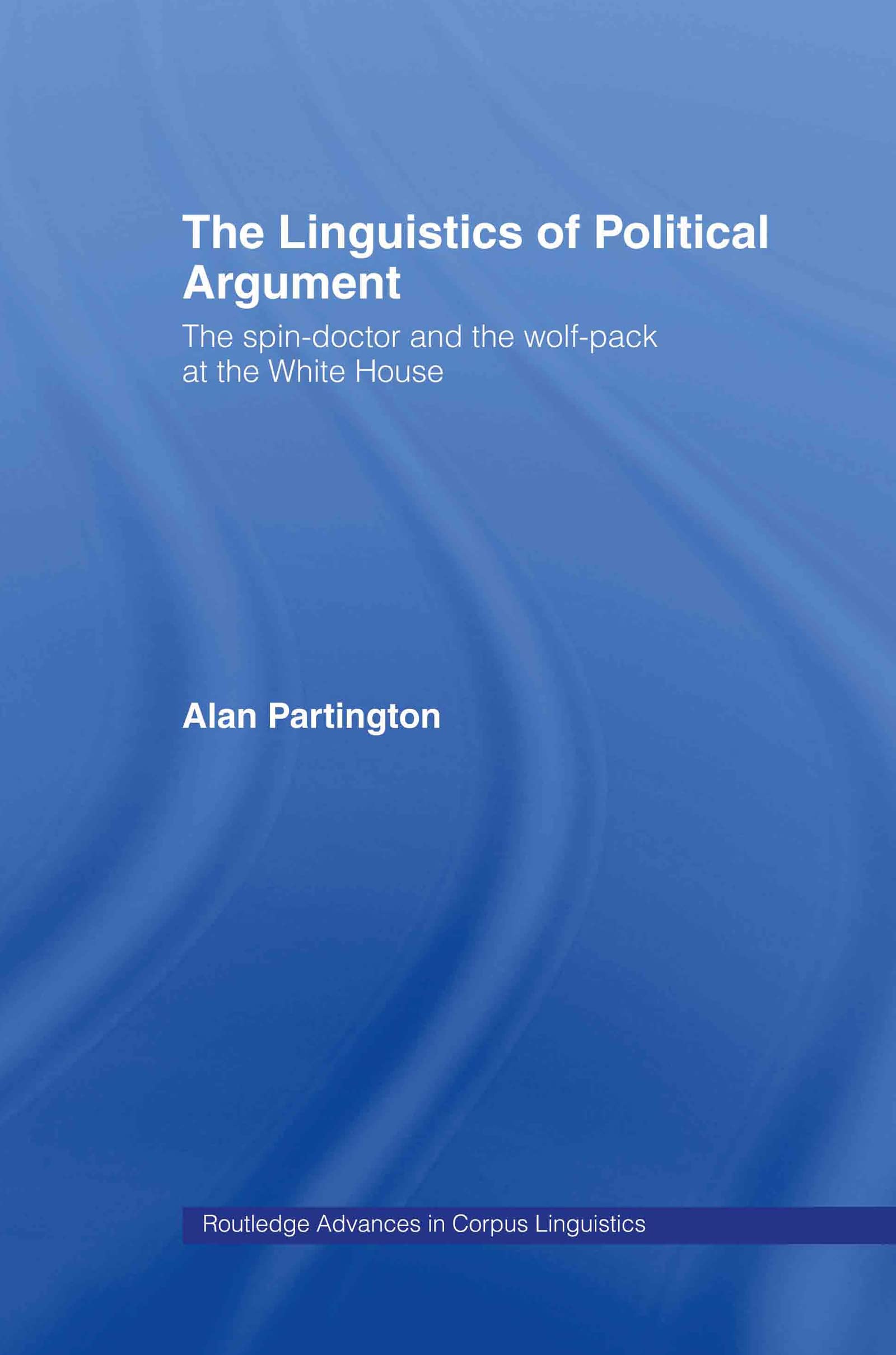 The Linguistics of Political Argument: The SpinDoctor and the WolfPack at the White House (Routledge Advances in Corpus Lingui,Used