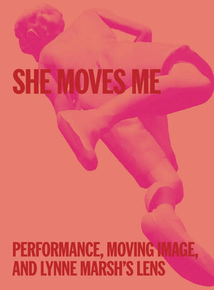 She Moves Me: Performance, Moving Image, And Lynne MarshS Lens