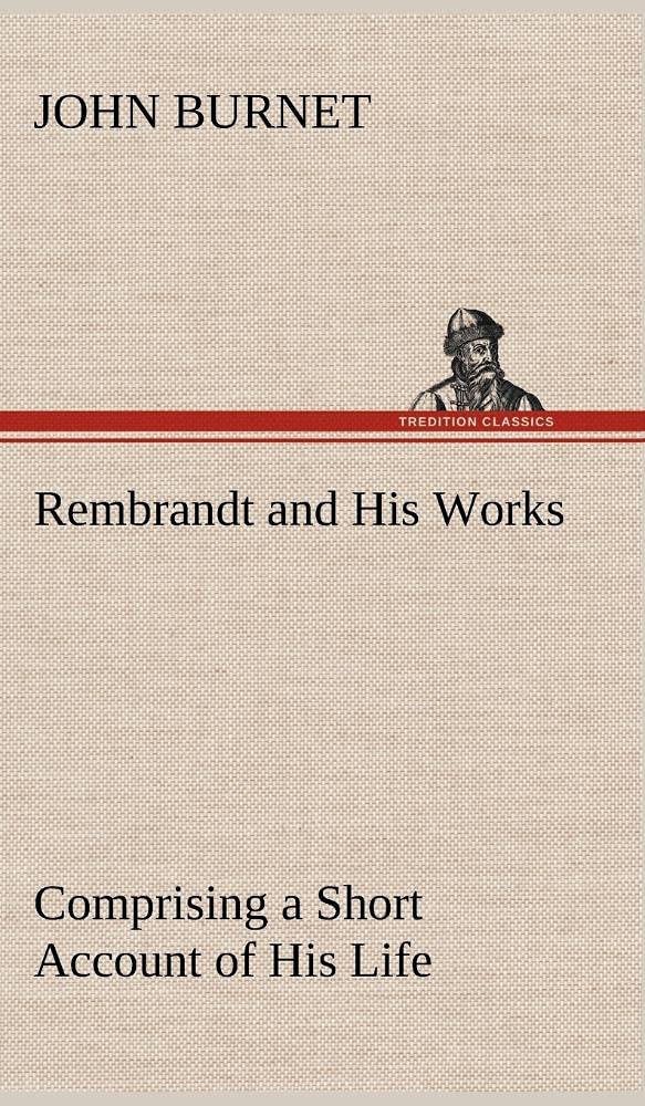 Rembrandt and His Works Comprising a Short Account of His Life; with a Critical Examination into His Principles and Practice of ,Used