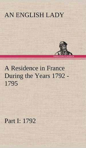 A Residence in France During the Years 1792, 1793, 1794 and 1795, Part I. 1792 Described in a Series of Letters from an English ,Used