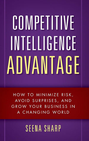 Competitive Intelligence Advantage: How To Minimize Risk, Avoid Surprises, And Grow Your Business In A Changing World