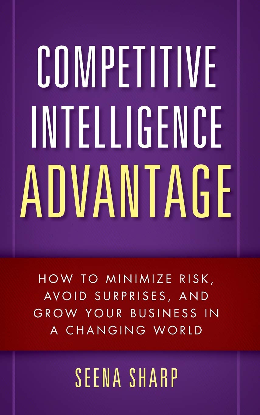 Competitive Intelligence Advantage: How To Minimize Risk, Avoid Surprises, And Grow Your Business In A Changing World