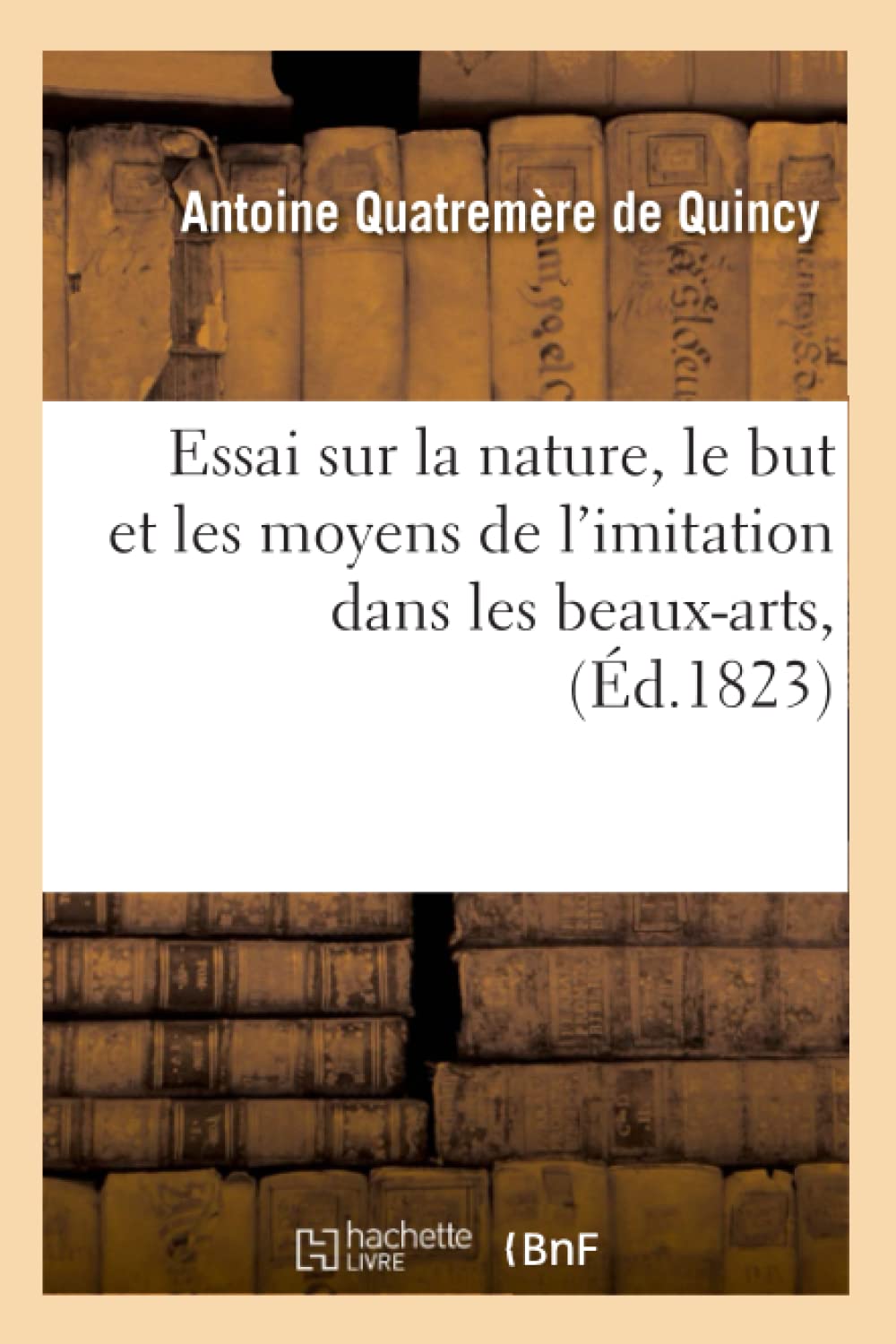 Essai Sur La Nature, Le But Et Les Moyens De L'Imitation Dans Les Beauxarts, (D.1823) (French Edition),New