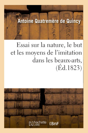 Essai Sur La Nature, Le But Et Les Moyens De L'Imitation Dans Les Beauxarts, (D.1823) (French Edition),New